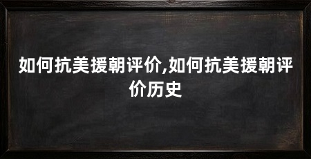 如何抗美援朝评价,如何抗美援朝评价历史