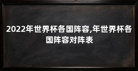 2022年世界杯各国阵容,年世界杯各国阵容对阵表