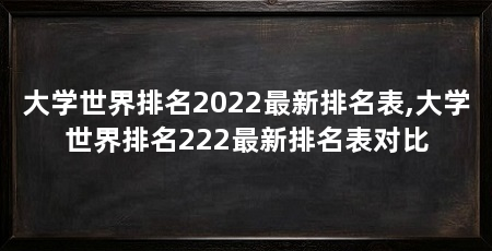 大学世界排名2022最新排名表,大学世界排名222最新排名表对比