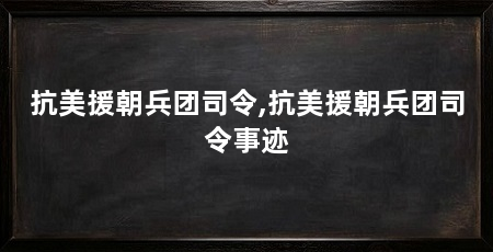 抗美援朝兵团司令,抗美援朝兵团司令事迹