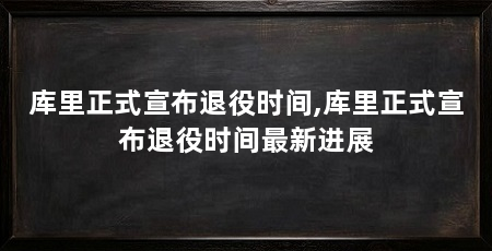 库里正式宣布退役时间,库里正式宣布退役时间最新进展