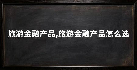 旅游金融产品,旅游金融产品怎么选