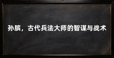 孙膑,古代兵法大师的智谋与战术