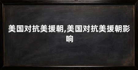 美国对抗美援朝,美国对抗美援朝影响
