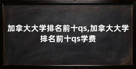 加拿大大学排名前十qs,加拿大大学排名前十qs学费