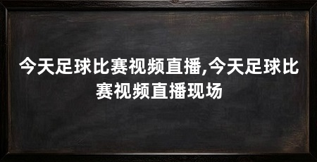 今天足球比赛视频直播,今天足球比赛视频直播现场