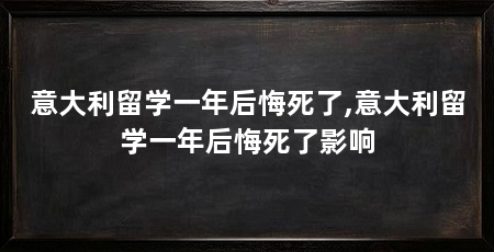 意大利留学一年后悔死了,意大利留学一年后悔死了影响