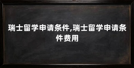 瑞士留学申请条件,瑞士留学申请条件费用