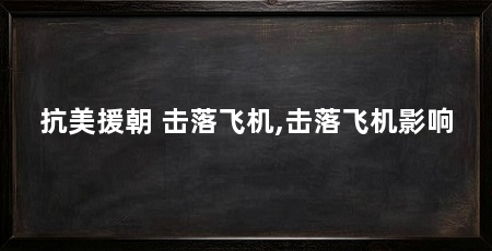 抗美援朝 击落飞机,击落飞机影响