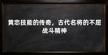 黄忠技能的传奇,古代名将的不屈战斗精神