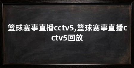 篮球赛事直播cctv5,篮球赛事直播cctv5回放