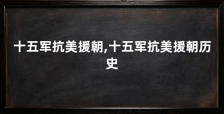 十五军抗美援朝,十五军抗美援朝历史