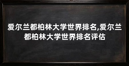 爱尔兰都柏林大学世界排名,爱尔兰都柏林大学世界排名评估