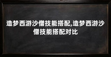 造梦西游沙僧技能搭配,造梦西游沙僧技能搭配对比