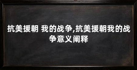 抗美援朝 我的战争,抗美援朝我的战争意义阐释