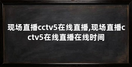 现场直播cctv5在线直播,现场直播cctv5在线直播在线时间