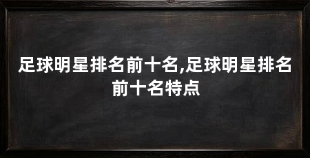 足球明星排名前十名,足球明星排名前十名特点