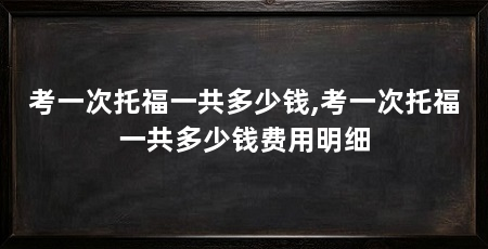 考一次托福一共多少钱,考一次托福一共多少钱费用明细