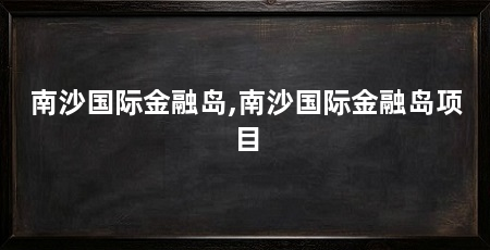 南沙国际金融岛,南沙国际金融岛项目