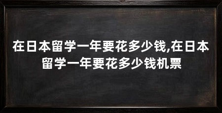 在日本留学一年要花多少钱,在日本留学一年要花多少钱机票
