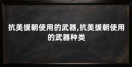 抗美援朝使用的武器,抗美援朝使用的武器种类
