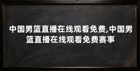 中国男篮直播在线观看免费,中国男篮直播在线观看免费赛事