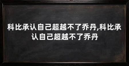 科比承认自己超越不了乔丹,科比承认自己超越不了乔丹