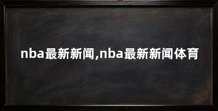 nba最新新闻,nba最新新闻体育