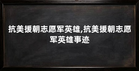 抗美援朝志愿军英雄,抗美援朝志愿军英雄事迹