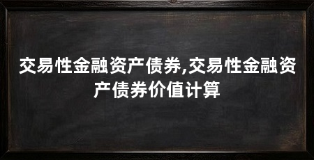 交易性金融资产债券,交易性金融资产债券价值计算