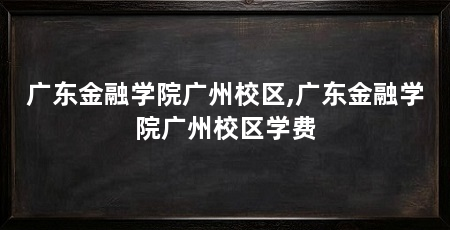 广东金融学院广州校区,广东金融学院广州校区学费