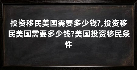 投资移民美国需要多少钱?,投资移民美国需要多少钱?美国投资移民条件
