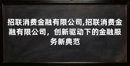 招联消费金融有限公司,招联消费金融有限公司,创新驱动下的金融服务新典范