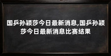国乒孙颖莎今日最新消息,国乒孙颖莎今日最新消息比赛结果