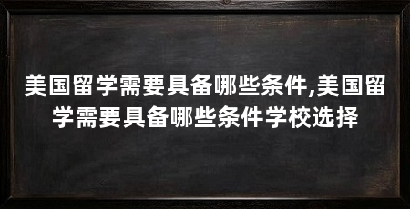 美国留学需要具备哪些条件,美国留学需要具备哪些条件学校选择