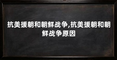 抗美援朝和朝鲜战争,抗美援朝和朝鲜战争原因