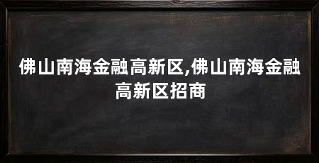 佛山南海金融高新区,佛山南海金融高新区招商