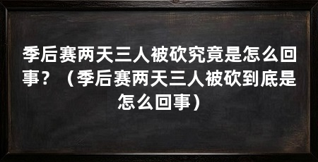 季后赛两天三人被砍究竟是怎么回事?(季后赛两天三人被砍到底是怎么回事)