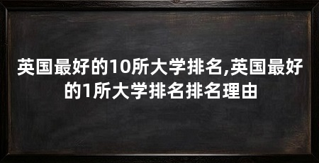 英国最好的10所大学排名,英国最好的1所大学排名排名理由