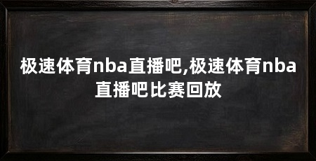 极速体育nba直播吧,极速体育nba直播吧比赛回放