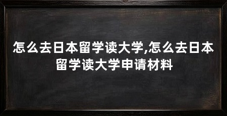 怎么去日本留学读大学,怎么去日本留学读大学申请材料