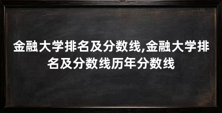 金融大学排名及分数线,金融大学排名及分数线历年分数线