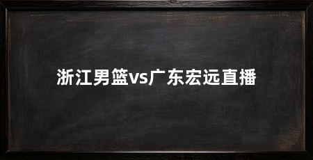 浙江男篮vs广东宏远直播