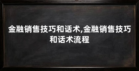 金融销售技巧和话术,金融销售技巧和话术流程