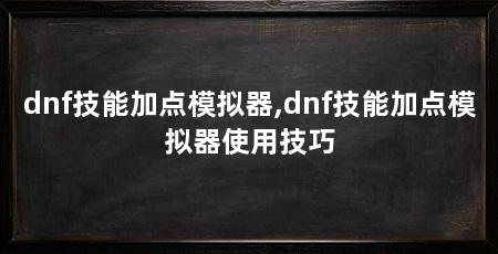 dnf技能加点模拟器,dnf技能加点模拟器使用技巧