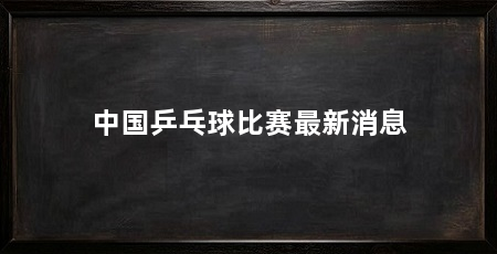 中国乒乓球比赛最新消息