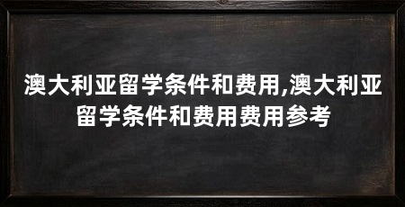 澳大利亚留学条件和费用,澳大利亚留学条件和费用费用参考