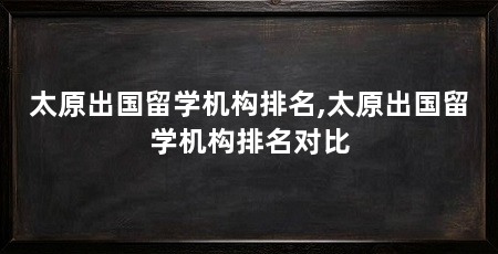 太原出国留学机构排名,太原出国留学机构排名对比