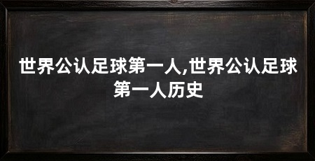 世界公认足球第一人,世界公认足球第一人历史