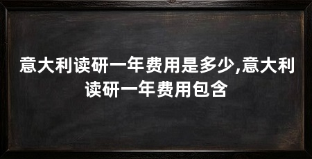 意大利读研一年费用是多少,意大利读研一年费用包含